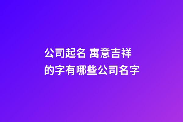 公司起名 寓意吉祥的字有哪些公司名字-第1張-公司起名-玄機派